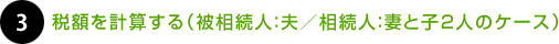 ３.税額を計算する（被相続人：夫／相続人：妻と子２人のケース）