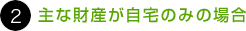 ２. 主な財産が自宅のみの場合