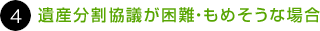 ４. 遺産分割協議が困難・もめそうな場合