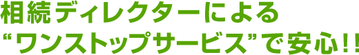 相続ディレクターによる“ワンストップサービス”で安心！！